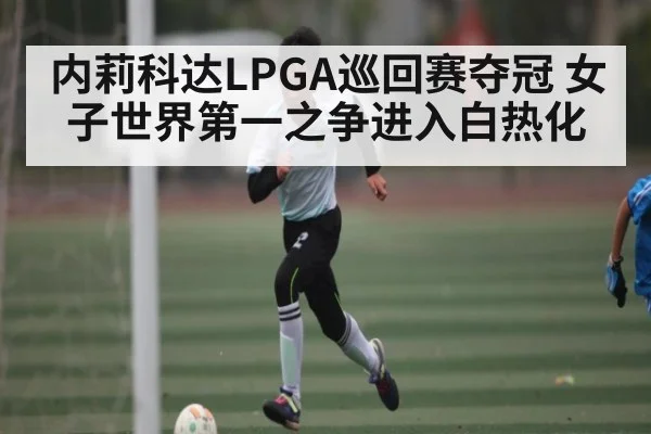 内莉科达LPGA巡回赛夺冠 女子世界第一之争进入白热化